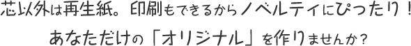 芯以外は再生紙。印刷もできるからノベルティにぴったり！あなただけの「オリジナル」を作りませんか？